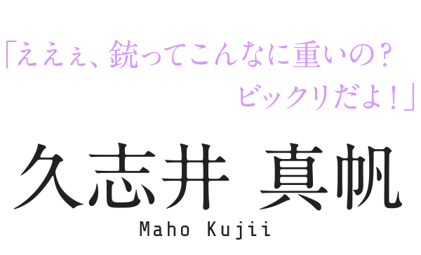 「ええぇ、銃ってこんなに重いの？ビックリだよ！」久志井 真帆